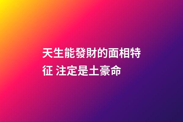 天生能發財的面相特征 注定是土豪命